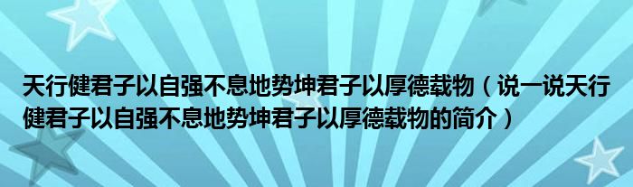 天行健君子以自强不息地势坤君子以厚德载物（说一说天行健君子以自强不息地势坤君子以厚德载物的简介）