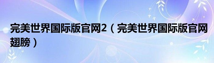 完美世界国际版官网2（完美世界国际版官网翅膀）