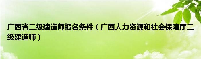 广西省二级建造师报名条件（广西人力资源和社会保障厅二级建造师）