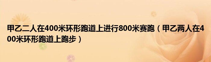 甲乙二人在400米环形跑道上进行800米赛跑（甲乙两人在400米环形跑道上跑步）