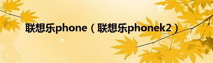 联想乐phone（联想乐phonek2）