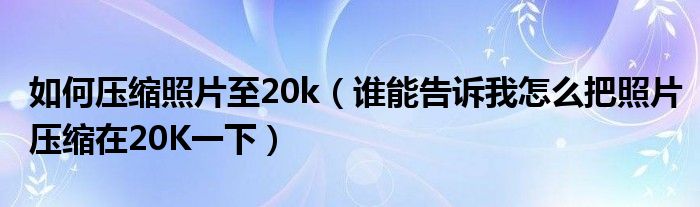 如何压缩照片至20k（谁能告诉我怎么把照片压缩在20K一下）