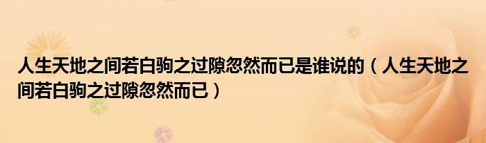 人生天地之间若白驹之过隙忽然而已是谁说的（人生天地之间若白驹之过隙忽然而已）