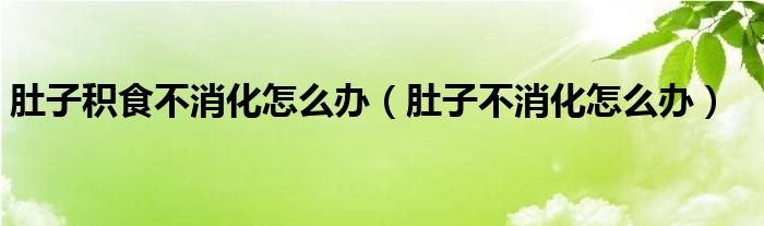 肚子积食不消化怎么办（肚子不消化怎么办）