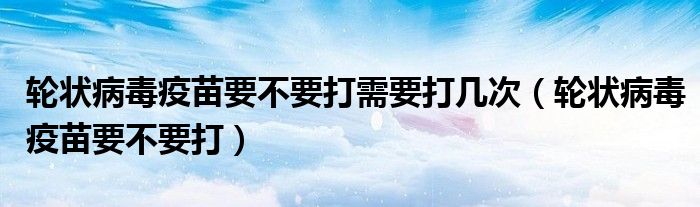 轮状病毒疫苗要不要打需要打几次（轮状病毒疫苗要不要打）