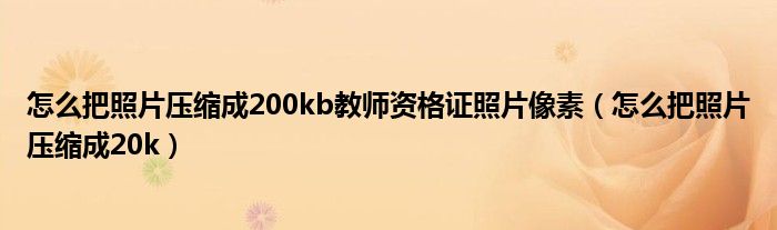 怎么把照片压缩成200kb教师资格证照片像素（怎么把照片压缩成20k）