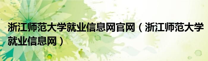 浙江师范大学就业信息网官网（浙江师范大学就业信息网）