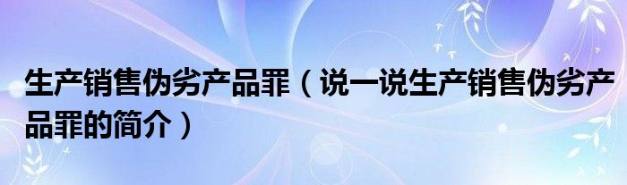 生产销售伪劣产品罪（说一说生产销售伪劣产品罪的简介）