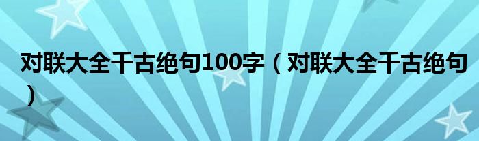 对联大全千古绝句100字（对联大全千古绝句）