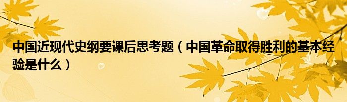 中国近现代史纲要课后思考题（中国革命取得胜利的基本经验是什么）