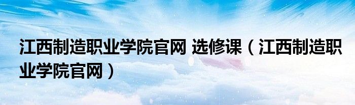 江西制造职业学院官网 选修课（江西制造职业学院官网）