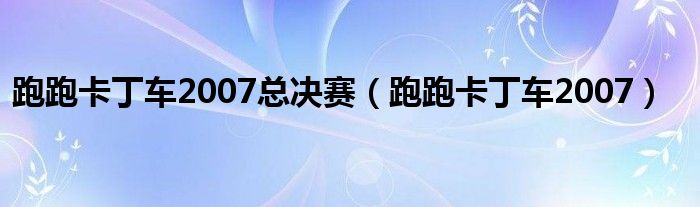 跑跑卡丁车2007总决赛（跑跑卡丁车2007）