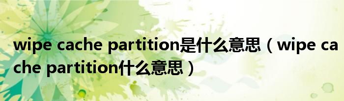 wipe cache partition是什么意思（wipe cache partition什么意思）