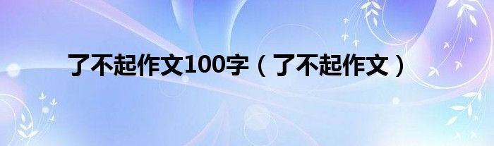 了不起作文100字（了不起作文）