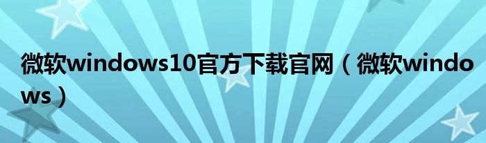 微软windows10官方下载官网（微软windows）