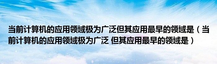 当前计算机的应用领域极为广泛但其应用最早的领域是（当前计算机的应用领域极为广泛 但其应用最早的领域是）