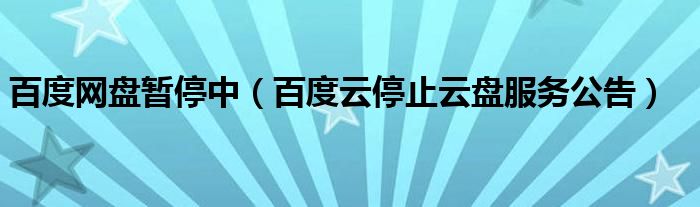 百度网盘暂停中（百度云停止云盘服务公告）