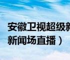 安徽卫视超级新闻场直播时间（安徽卫视超级新闻场直播）