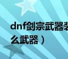 dnf剑宗武器装扮选什么技能（dnf剑宗用什么武器）