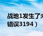 战地1发生了未知错误错误代码1（发生未知错误3194）