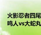 火影忍者四尾鸣人vs大蛇丸是哪一集（四尾鸣人vs大蛇丸）