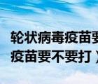 轮状病毒疫苗要不要打需要打几次（轮状病毒疫苗要不要打）