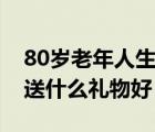 80岁老年人生日送什么礼物（80岁老人生日送什么礼物好）