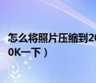 怎么将照片压缩到20k以下（谁能告诉我怎么把照片压缩在20K一下）