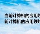 当前计算机的应用领域极为广泛但其应用最早的领域是（当前计算机的应用领域极为广泛 但其应用最早的领域是）