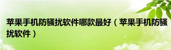 苹果手机防骚扰软件哪款最好（苹果手机防骚扰软件）