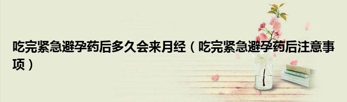 吃完紧急避孕药后多久会来月经（吃完紧急避孕药后注意事项）