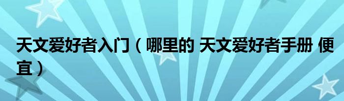 天文爱好者入门（哪里的 天文爱好者手册 便宜）