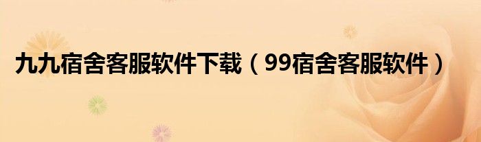 九九宿舍客服软件下载（99宿舍客服软件）