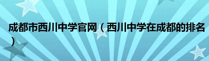 成都市西川中学官网（西川中学在成都的排名）