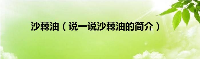 沙棘油（说一说沙棘油的简介）