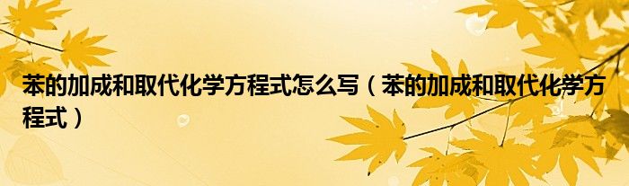 苯的加成和取代化学方程式怎么写（苯的加成和取代化学方程式）