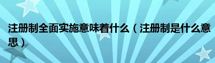 注册制全面实施意味着什么（注册制是什么意思）