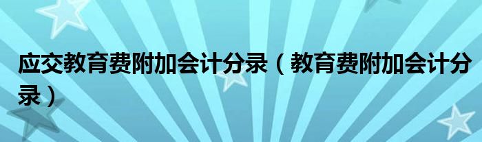 应交教育费附加会计分录（教育费附加会计分录）