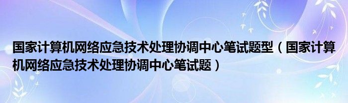 国家计算机网络应急技术处理协调中心笔试题型（国家计算机网络应急技术处理协调中心笔试题）