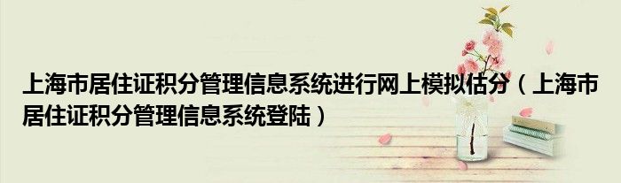 上海市居住证积分管理信息系统进行网上模拟估分（上海市居住证积分管理信息系统登陆）