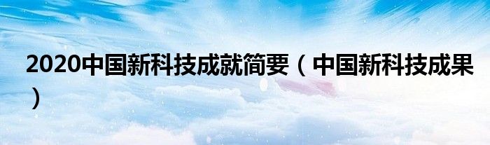 2020中国新科技成就简要（中国新科技成果）