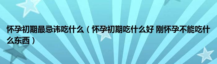 怀孕初期最忌讳吃什么（怀孕初期吃什么好 刚怀孕不能吃什么东西）