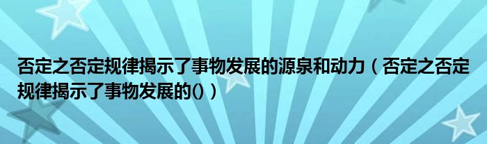 否定之否定规律揭示了事物发展的源泉和动力（否定之否定规律揭示了事物发展的()）