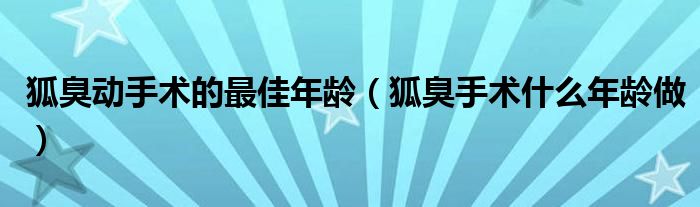 狐臭动手术的最佳年龄（狐臭手术什么年龄做）