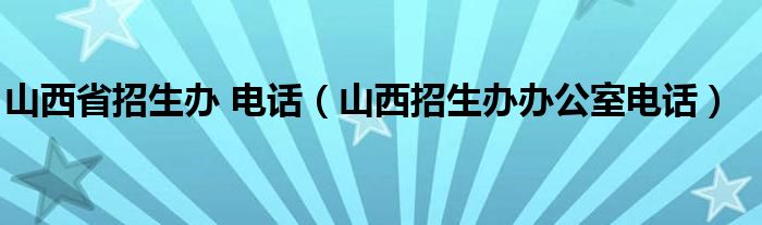 山西省招生办 电话（山西招生办办公室电话）