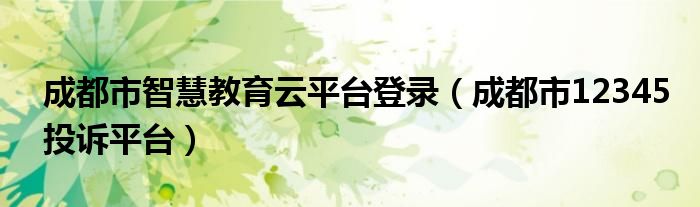 成都市智慧教育云平台登录（成都市12345投诉平台）