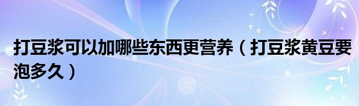 打豆浆可以加哪些东西更营养（打豆浆黄豆要泡多久）