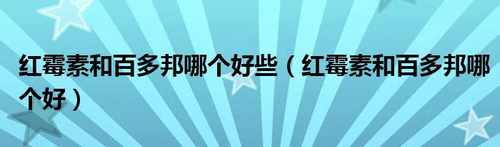 红霉素和百多邦哪个好些（红霉素和百多邦哪个好）