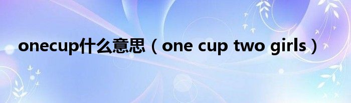 onecup什么意思（one cup two girls）