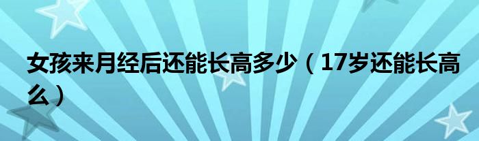 女孩来月经后还能长高多少（17岁还能长高么）